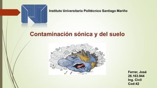 Instituto Universitario Politécnico Santiago Mariño
Ferrer, José
26.163.944
Ing. Civil
Cod:42
Contaminación sónica y del suelo
 
