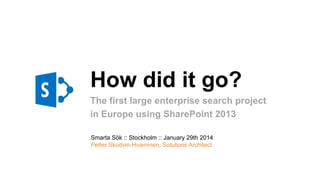 How did it go?
The first large enterprise search project
in Europe using SharePoint 2013
Smarta Sök :: Stockholm :: January 29th 2014
Petter Skodvin-Hvammen, Solutions Architect

 