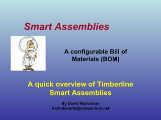 Smart Assemblies A quick overview of Timberline Smart Assemblies By David Nicholson [email_address] A configurable Bill of Materials (BOM) 
