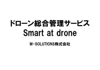 ドローン総合管理サービス
Smart at drone
M-SOLUTIONS株式会社
 
