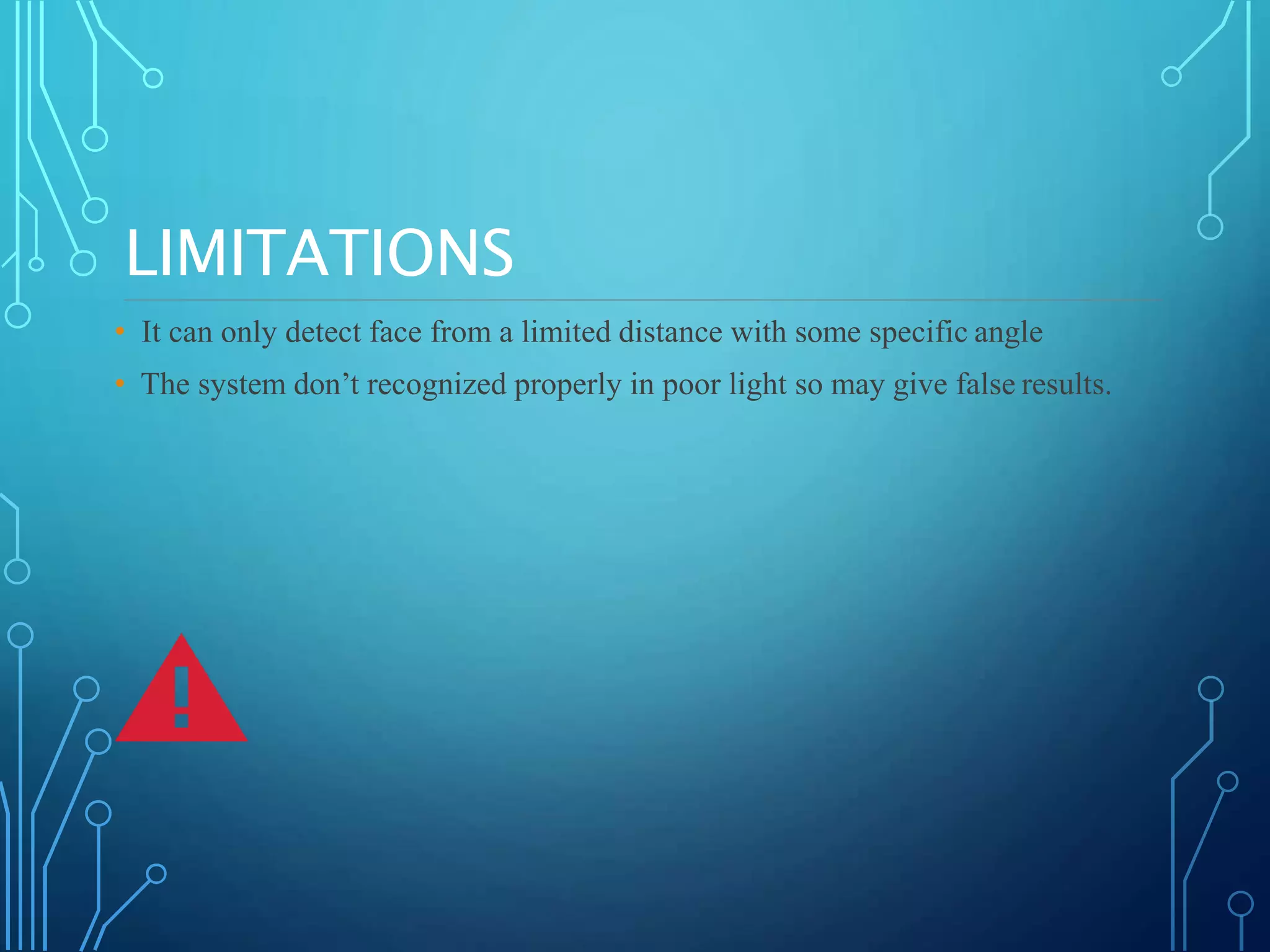 LIMITATIONS
• It can only detect face from a limited distance with some specific angle
• The system don’t recognized properly in poor light so may give false results.
 