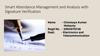 Smart Attendance Management and Analysis with
Signature Verification
Name - Chinmaya Kumar
Mohanty
Regd No. - 2002070126
Dept. - Electronics and
Telecommunication
1
 
