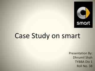 Case Study on smart
Presentation By:
Dhrumil Shah
TYBBA Div 1
Roll No. 38
 