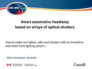 Smart automotive headlamp
        based on arrays of optical shutters



How to make cars lighter, safer and cheaper with an innovative
and smart front lighting system…


 Boris Lamontagne, researcher
 