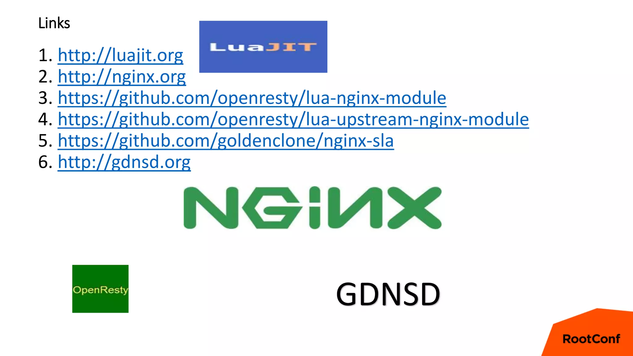 Links
1. http://luajit.org
2. http://nginx.org
3. https://github.com/openresty/lua-nginx-module
4. https://github.com/openresty/lua-upstream-nginx-module
5. https://github.com/goldenclone/nginx-sla
6. http://gdnsd.org
GDNSD
 