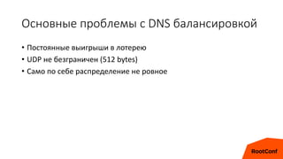 Основные проблемы с DNS балансировкой
• Постоянные выигрыши в лотерею
• UDP не безграничен (512 bytes)
• Само по себе расп...