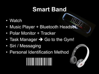 Smart Band
• Watch
• Music Player + Bluetooth Headset
• Polar Monitor + Tracker
• Task Manager  Go to the Gym!
• Siri / Messaging
• Personal Identification Method
 