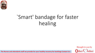 `Smart' bandage for faster
healing
Brought to you by
The Nurses and attendants staff we provide for your healthy recovery for bookings Contact Us:-
 
