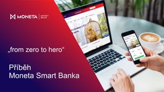 Příběh
Moneta Smart Banka
„from zero to hero“
 