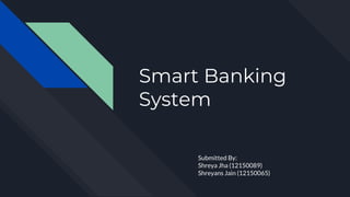 Smart Banking
System
Submitted By:
Shreya Jha (12150089)
Shreyans Jain (12150065)
 