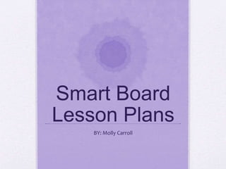 Smart Board
Lesson Plans
BY: Molly Carroll
 