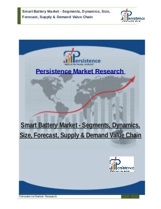 Smart Battery Market - Segments, Dynamics, Size,
Forecast, Supply & Demand Value Chain
Persistence Market Research
Smart Battery Market - Segments, Dynamics,
Size, Forecast, Supply & Demand Value Chain
Persistence Market Research 1
 