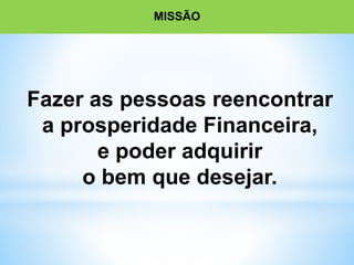 MISSÃO
Fazer as pessoas reencontrar
a prosperidade Financeira,
e poder adquirir
o bem que desejar.
 