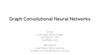 Graph Convolutional Neural Networks
강신동
smart bean forum leader
(주)지능도시 CEO
ceo@idosi.com
2019-03-07
Smart Bean forum seminar
at Naver D2 Startup Factory Lounge
1
 