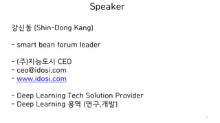 Speaker
3
강신동 (Shin-Dong Kang)
- smart bean forum leader
- (주)지능도시 CEO
- ceo@idosi.com
- www.idosi.com
- Deep Learning Tec...
