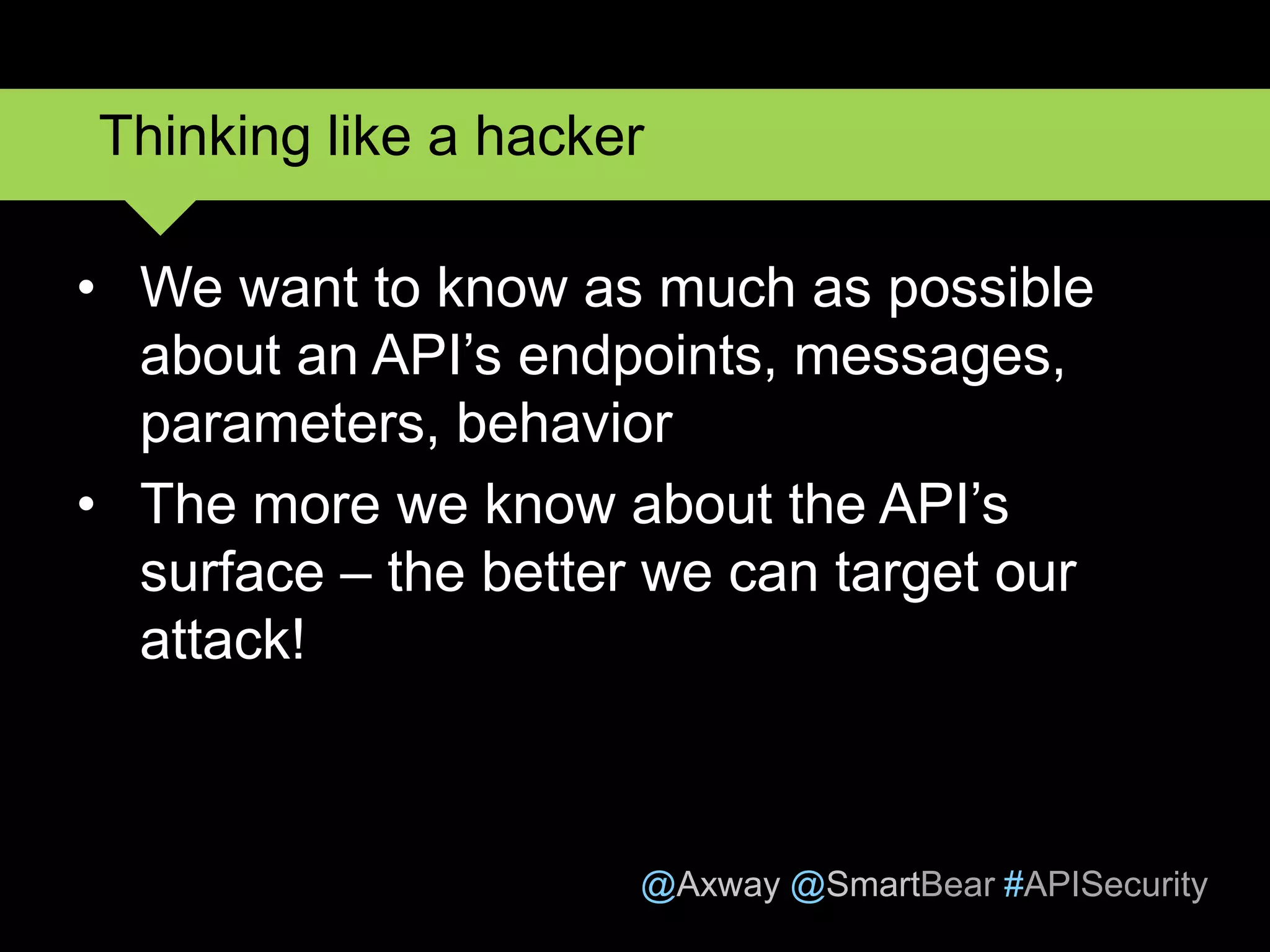 @Axway @SmartBear #APISecurity
• We want to know as much as possible
about an API’s endpoints, messages,
parameters, behavior
• The more we know about the API’s
surface – the better we can target our
attack!
Thinking like a hacker
 