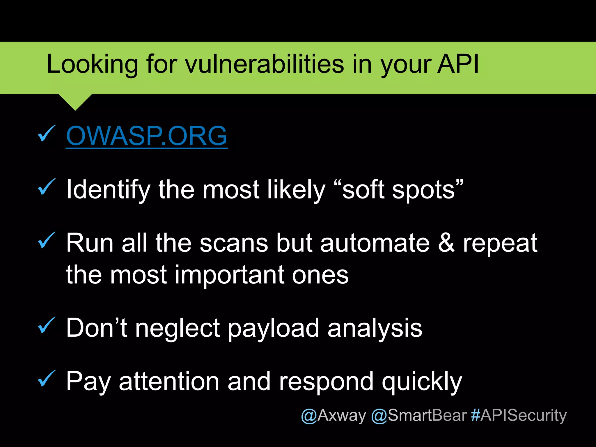 @Axway @SmartBear #APISecurity
 OWASP.ORG
 Identify the most likely “soft spots”
 Run all the scans but automate & repeat
the most important ones
 Don’t neglect payload analysis
 Pay attention and respond quickly
18
Looking for vulnerabilities in your API
 