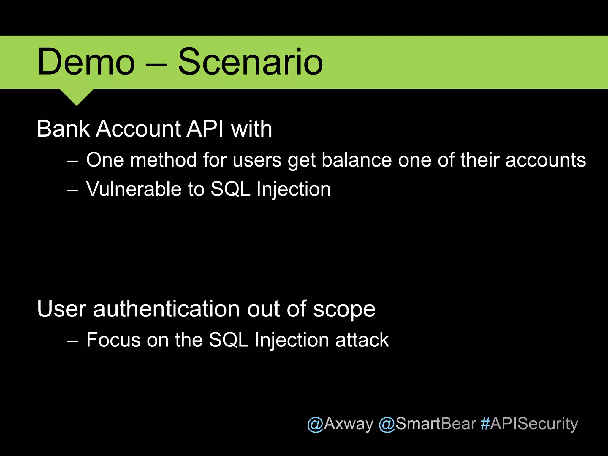 @Axway @SmartBear #APISecurity
Demo – Scenario
Bank Account API with
– One method for users get balance one of their accounts
– Vulnerable to SQL Injection
User authentication out of scope
– Focus on the SQL Injection attack
 