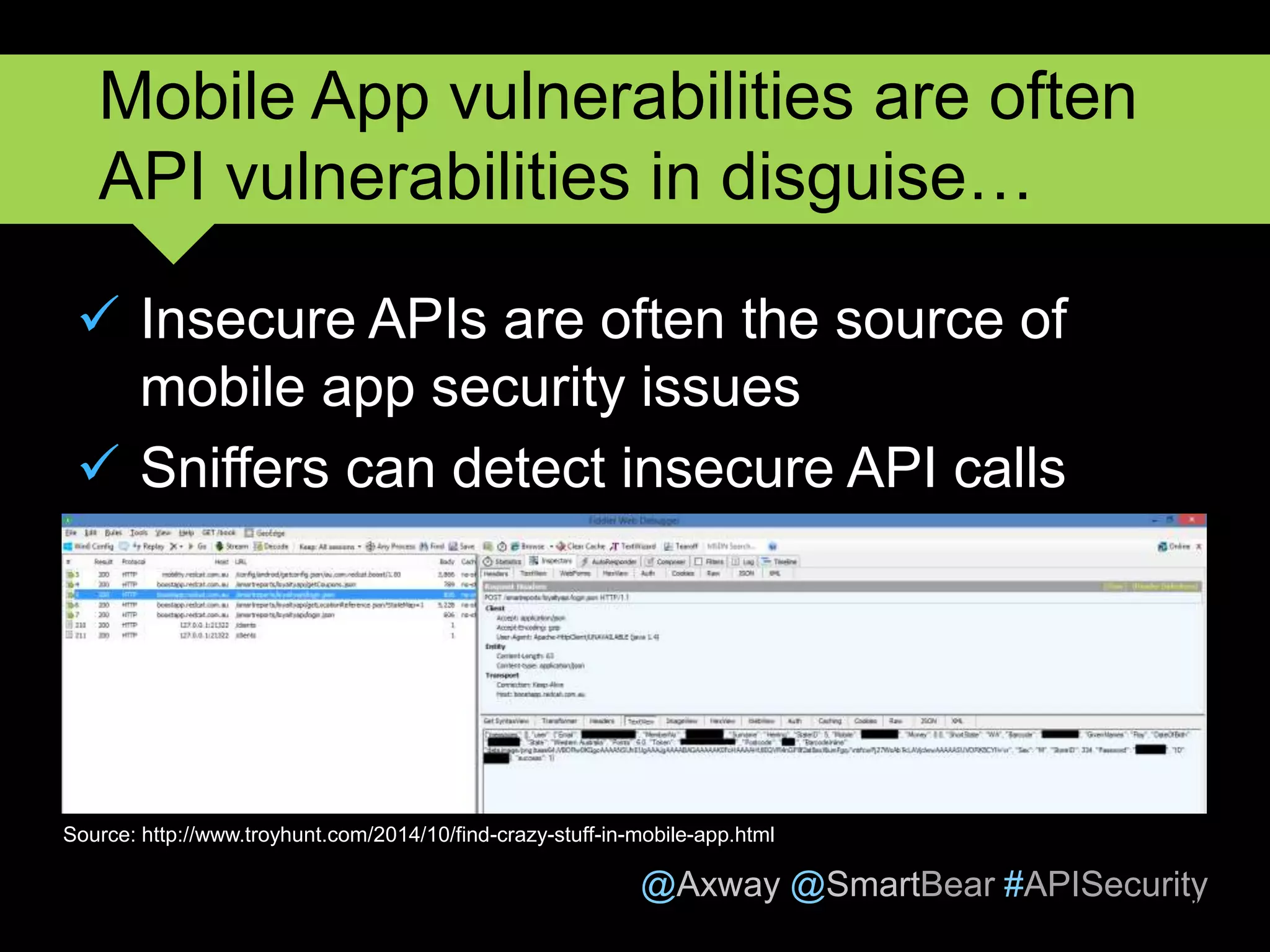 @Axway @SmartBear #APISecurity
 Insecure APIs are often the source of
mobile app security issues
 Sniffers can detect insecure API calls
8
Mobile App vulnerabilities are often
API vulnerabilities in disguise…
Source: http://www.troyhunt.com/2014/10/find-crazy-stuff-in-mobile-app.html
 