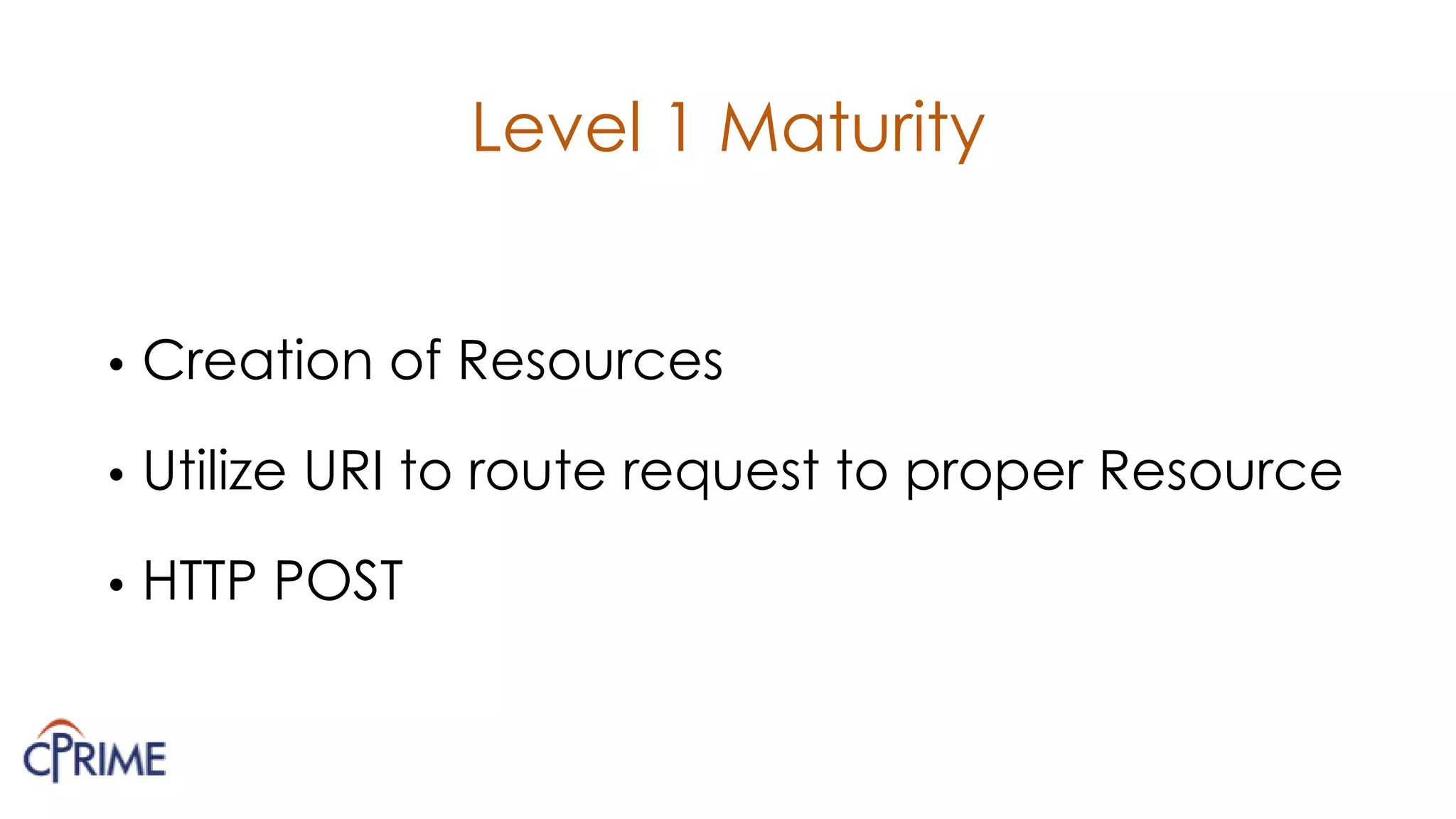 Level 1 Maturity
• Creation of Resources
• Utilize URI to route request to proper Resource
• HTTP POST
