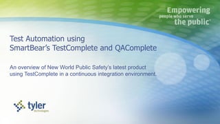 Test Automation using
SmartBear’s TestComplete and QAComplete
An overview of New World Public Safety’s latest product
using TestComplete in a continuous integration environment.
 