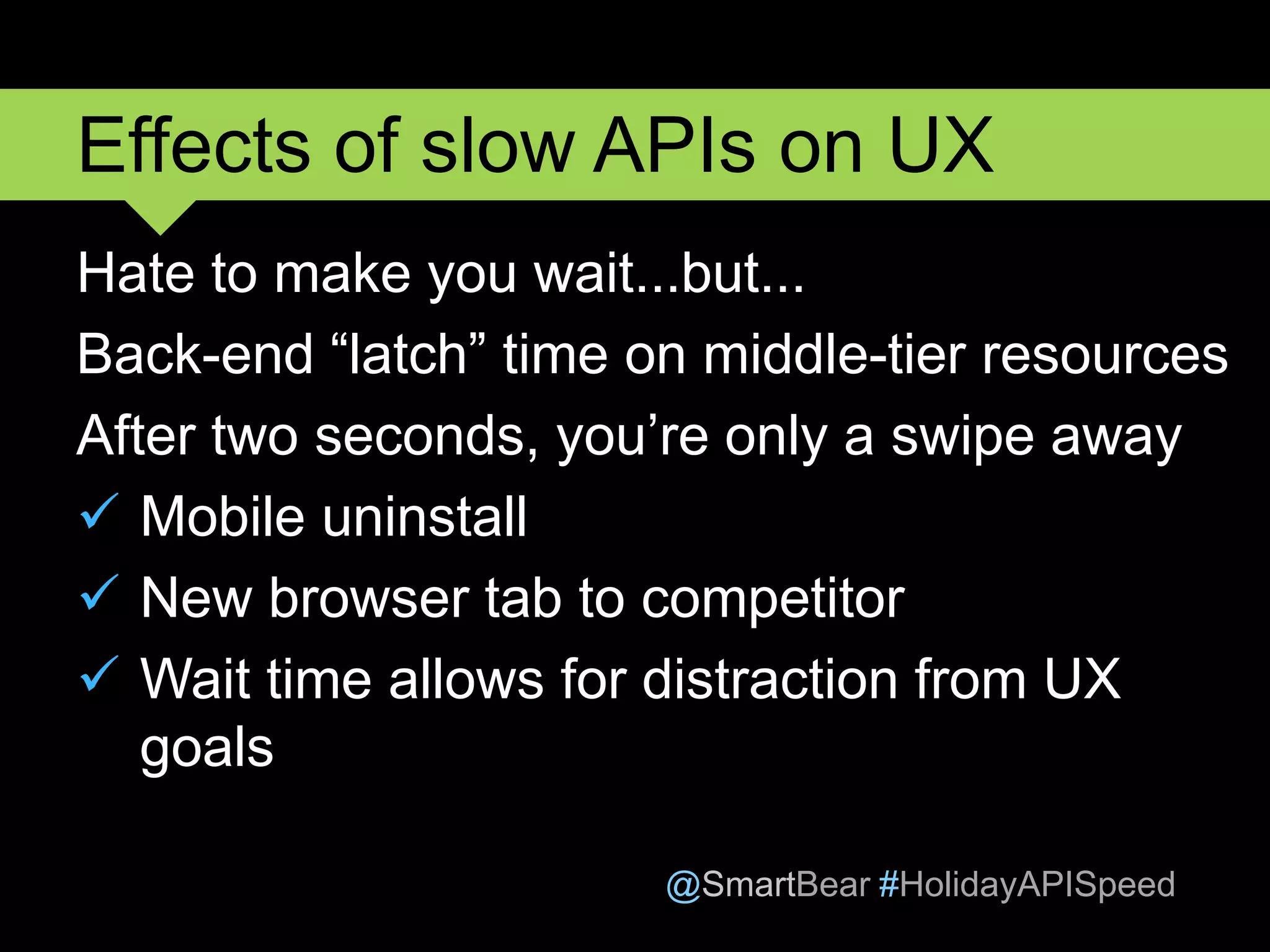 @SmartBear #HolidayAPISpeed
Hate to make you wait...but...
Back-end “latch” time on middle-tier resources
After two seconds, you’re only a swipe away
 Mobile uninstall
 New browser tab to competitor
 Wait time allows for distraction from UX
goals
Effects of slow APIs on UX
 