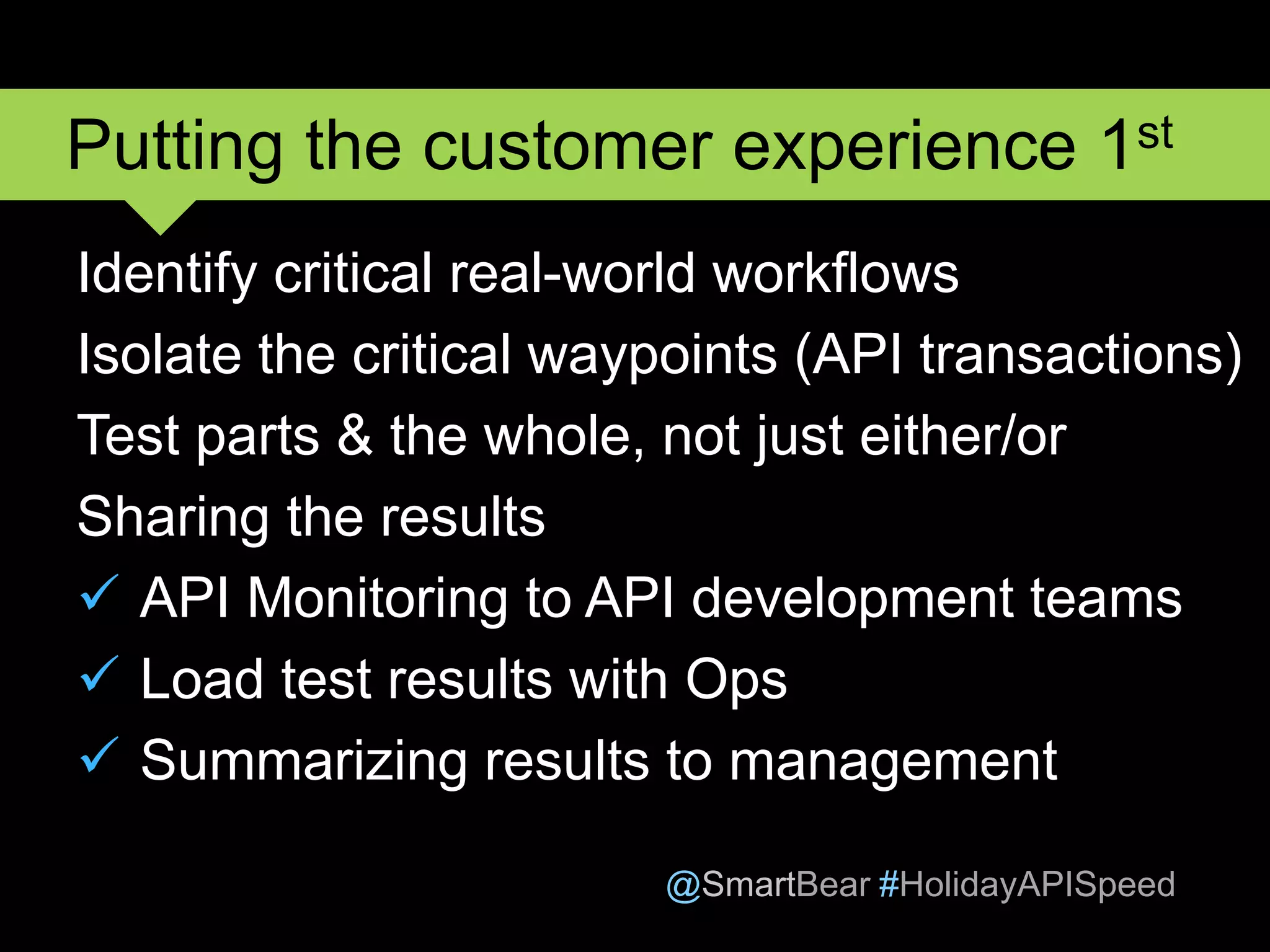 @SmartBear #HolidayAPISpeed
Identify critical real-world workflows
Isolate the critical waypoints (API transactions)
Test parts & the whole, not just either/or
Sharing the results
 API Monitoring to API development teams
 Load test results with Ops
 Summarizing results to management
Putting the customer experience 1st
 