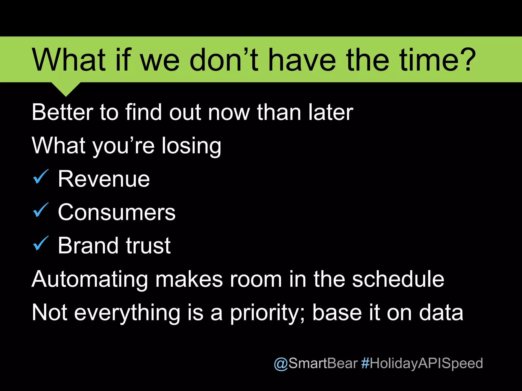 @SmartBear #HolidayAPISpeed
Better to find out now than later
What you’re losing
 Revenue
 Consumers
 Brand trust
Automating makes room in the schedule
Not everything is a priority; base it on data
What if we don’t have the time?
 