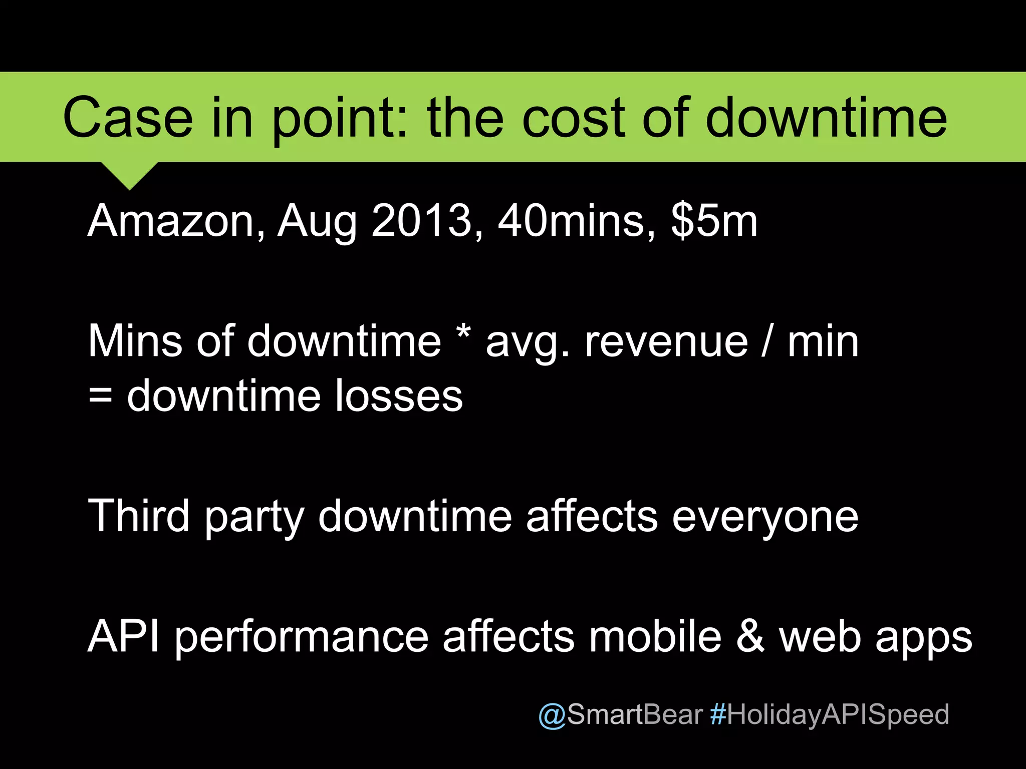 @SmartBear #HolidayAPISpeed
Amazon, Aug 2013, 40mins, $5m
Mins of downtime * avg. revenue / min
= downtime losses
Third party downtime affects everyone
API performance affects mobile & web apps
Case in point: the cost of downtime
 