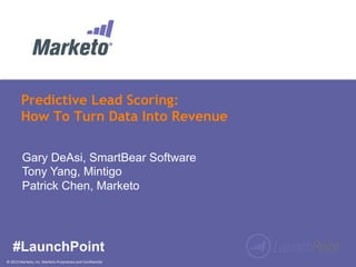 ©	
  2013	
  Marketo,	
  Inc.	
  Marketo	
  Proprietary	
  and	
  Conﬁden:al	
  
Predictive Lead Scoring:
How To Turn Data Into Revenue
#LaunchPoint
Gary DeAsi, SmartBear Software
Tony Yang, Mintigo
Patrick Chen, Marketo
 