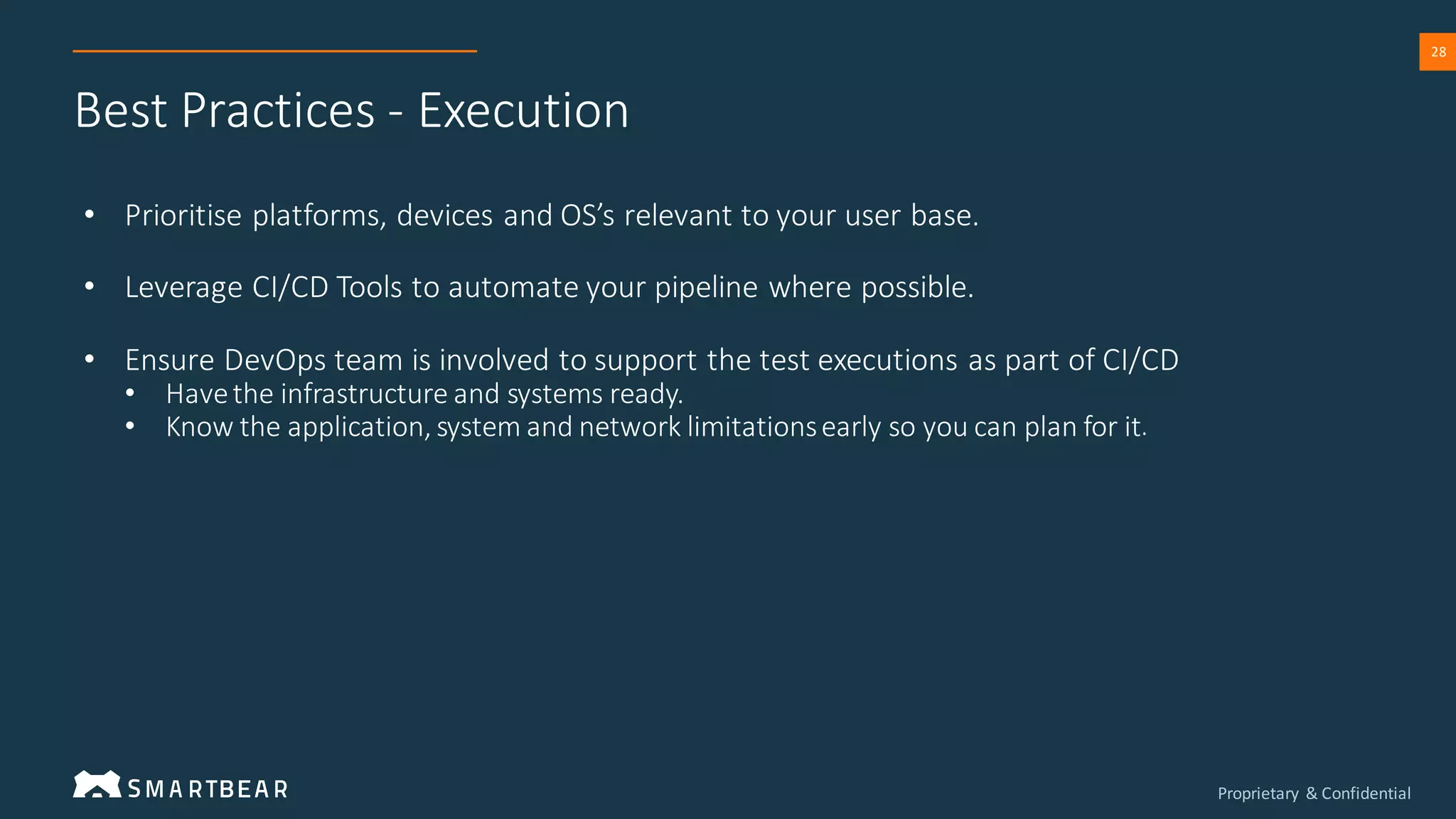Proprietary & Confidential
28
Best Practices - Execution
• Prioritise platforms, devices and OS’s relevant to your user base.
• Leverage CI/CD Tools to automate your pipeline where possible.
• Ensure DevOps team is involved to support the test executions as part of CI/CD
• Havethe infrastructure and systems ready.
• Know the application, system and network limitationsearly so you can plan for it.
 