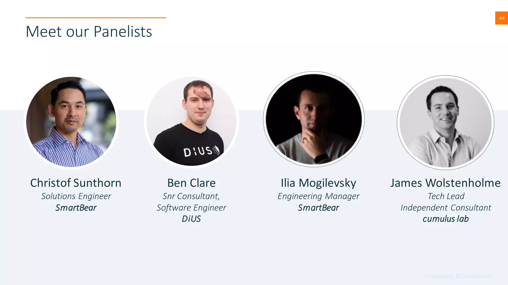Proprietary & Confidential
44
44
Ben Clare
Snr Consultant,
Software Engineer
DiUS
Meet our Panelists
Christof Sunthorn
Solutions Engineer
SmartBear
Ilia Mogilevsky
Engineering Manager
SmartBear
James Wolstenholme
Tech Lead
Independent Consultant
cumulus lab
 