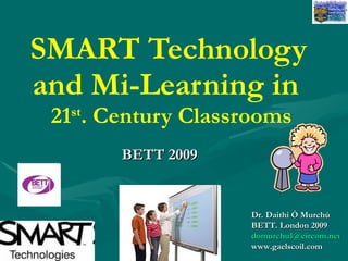 SMART Technology and Mi-Learning in    21 st . Century Classrooms BETT 2009   Dr. Daithi Ó Murchú BETT. London 2009   [email_address] www.gaelscoil.com 