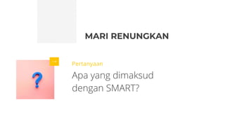 MARI RENUNGKAN
Pertanyaan
Apa yang dimaksud
dengan SMART?
 