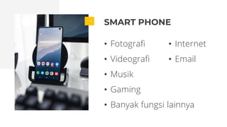 SMART PHONE
• Fotografi
• Videografi
• Musik
• Gaming
• Banyak fungsi lainnya
• Internet
• Email
 