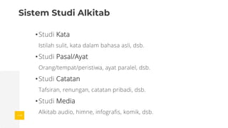 •Studi Kata
Istilah sulit, kata dalam bahasa asli, dsb.
•Studi Pasal/Ayat
Orang/tempat/peristiwa, ayat paralel, dsb.
•Studi Catatan
Tafsiran, renungan, catatan pribadi, dsb.
•Studi Media
Alkitab audio, himne, infografis, komik, dsb.
Sistem Studi Alkitab
 