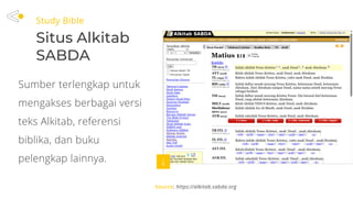 Study Bible
Situs Alkitab
SABDA
Source: https://alkitab.sabda.org
Sumber terlengkap untuk
mengakses berbagai versi
teks Alkitab, referensi
biblika, dan buku
pelengkap lainnya.
 