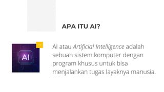 APA ITU AI?
AI atau Artificial Intelligence adalah
sebuah sistem komputer dengan
program khusus untuk bisa
menjalankan tugas layaknya manusia.
 