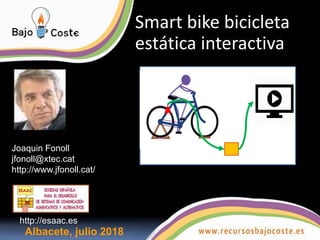 Smart bike bicicleta
estática interactiva
Albacete, julio 2018
Joaquin Fonoll
jfonoll@xtec.cat
http://www.jfonoll.cat/
http://esaac.es
 
