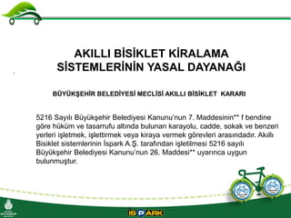 .

AKILLI BİSİKLET KİRALAMA
SİSTEMLERİNİN YASAL DAYANAĞI
BÜYÜKŞEHİR BELEDİYESİ MECLİSİ AKILLI BİSİKLET KARARI

5216 Sayılı...