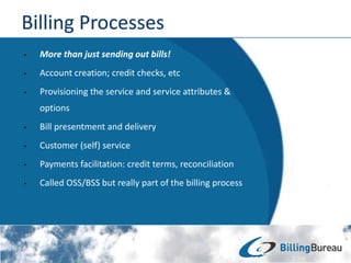 • More than just sending out bills!
• Account creation; credit checks, etc
• Provisioning the service and service attributes &
options
• Bill presentment and delivery
• Customer (self) service
• Payments facilitation: credit terms, reconciliation
• Called OSS/BSS but really part of the billing process
 