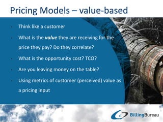 • Think like a customer
• What is the value they are receiving for the
price they pay? Do they correlate?
• What is the opportunity cost? TCO?
• Are you leaving money on the table?
• Using metrics of customer (perceived) value as
a pricing input
 
