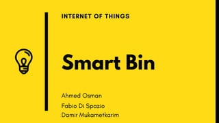 Smart Bin
INTERNET OF THINGS
Ahmed Osman
Fabio Di Spazio
Damir Mukametkarim
 