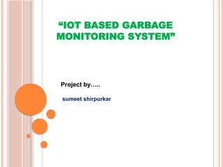 “IOT BASED GARBAGE
MONITORING SYSTEM”
Project by…..
sumeet shirpurkar
 