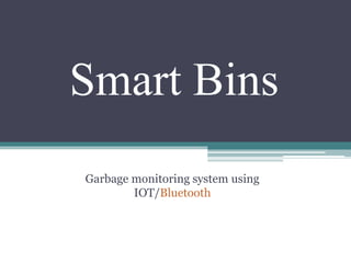 Smart Bins
Garbage monitoring system using
IOT/Bluetooth
 