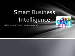 Making possible Business Intelligence for all Smart Business Intelligence 