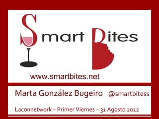 www.smartbites.net

Marta González Bugeiro            @smartbitess

Laconnetwork – Primer Viernes – 31 Agosto 2012
 