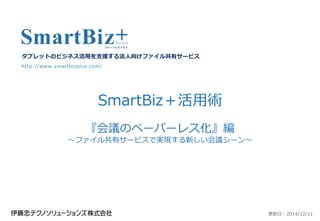タブレットのビジネス活用を支援する法人向けファイル共有サービス 
http://www.smartbizplus.com/ 
SmartBiz＋活用術 
『会議のペーパーレス化』編 
～ファイル共有サービスで実現する新しい会議シーン～ 
更新日：2014/12/11 
 