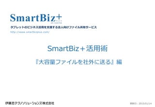 SmartBiz＋活用術
『大容量ファイルを社外に送る』編
タブレットのビジネス活用を支援する法人向けファイル共有サービス
http://www.smartbizplus.com/
更新日：2015/01/30
 