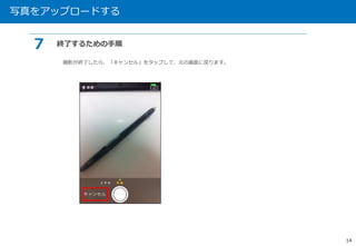 写真をアップロードする 
14 
７ 終了するための手順 
撮影が終了したら、「キャンセル」をタップして、元の画面に戻ります。 
 